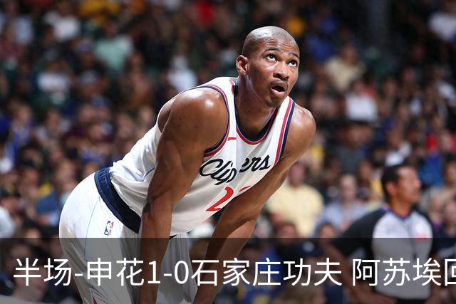 半场-申花1-0石家庄功夫 阿苏埃回归首球+失空门马纳法献助攻