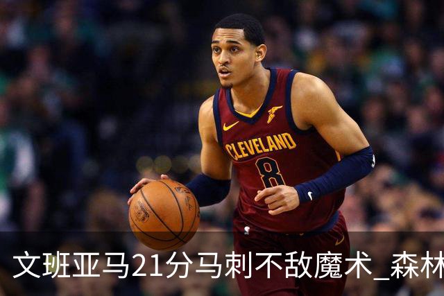 文班亚马21分马刺不敌魔术 森林狼大胜独行侠