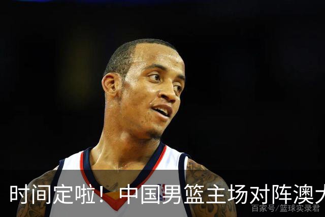 时间定啦！中国男篮主场对阵澳大利亚，CCTV5+全程直播
